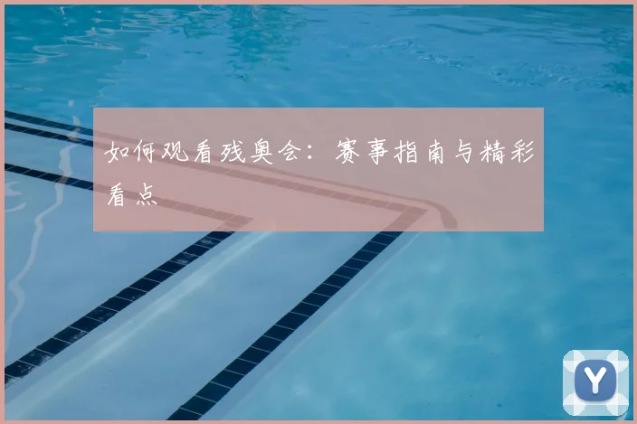 如何观看残奥会：赛事指南与精彩看点