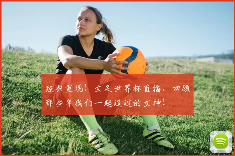 经典重现！女足世界杯直播，回顾那些年我们一起追过的女神！