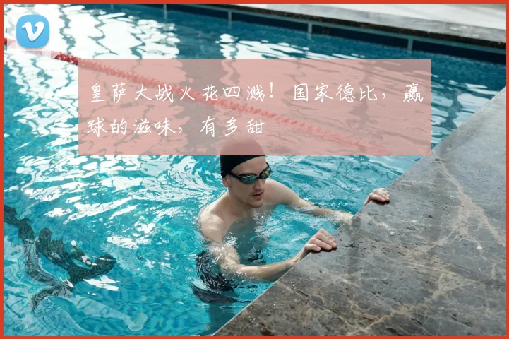 皇萨大战火花四溅！国家德比，赢球的滋味，有多甜