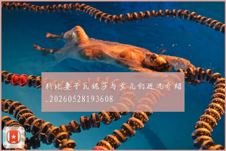 科比妻子瓦妮莎与女儿们近况介绍_20260528193608