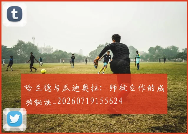哈兰德与瓜迪奥拉:师徒合作的成功秘诀_20260719155624