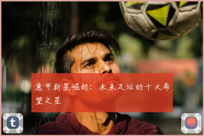 意甲新星崛起：未来足坛的十大希望之星