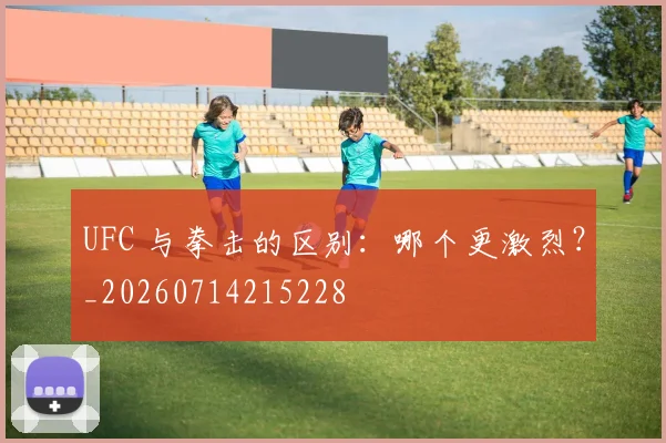 UFC 与拳击的区别:哪个更激烈?_20260714215228