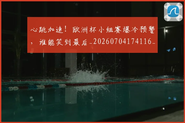 心跳加速！欧洲杯小组赛爆冷预警，谁能笑到最后_20260704174116_20260722163810