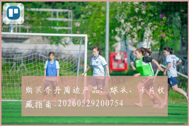 购买乔丹周边产品:球衣、卡片收藏指南_20260529200754