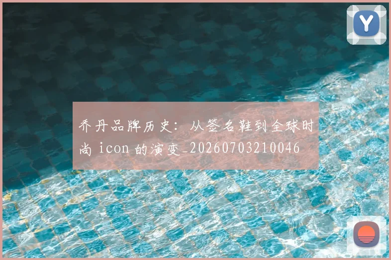 乔丹品牌历史：从签名鞋到全球时尚 icon 的演变_20260703210046