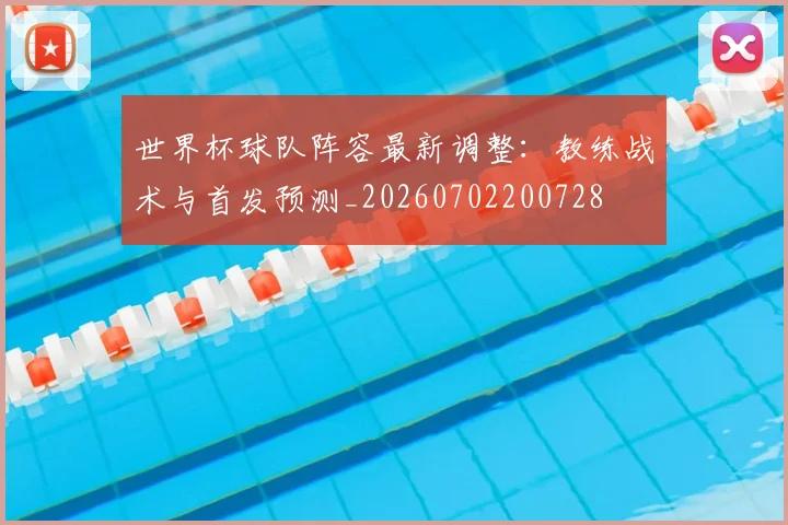 世界杯球队阵容最新调整:教练战术与首发预测_20260702200728