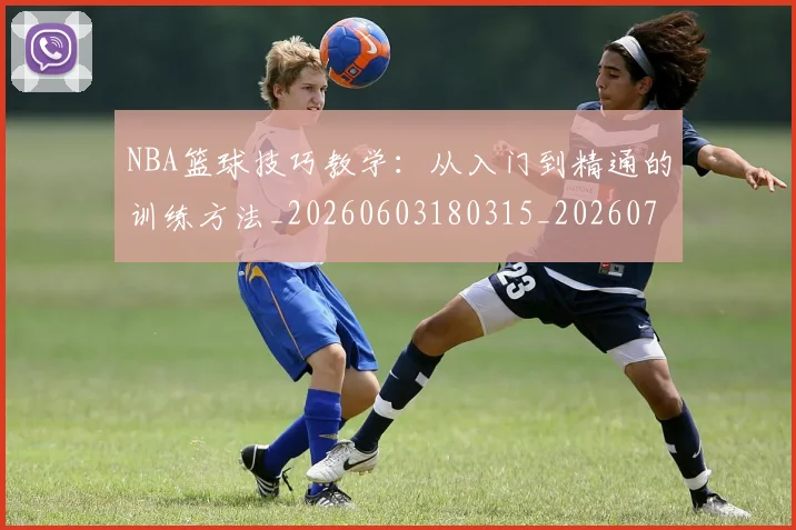 NBA篮球技巧教学:从入门到精通的训练方法_20260603180315_20260702171255