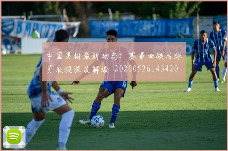 中国男排最新动态:赛事回顾与球员表现深度解读_20260526143420