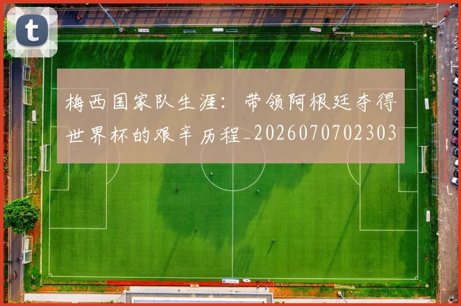 梅西国家队生涯：带领阿根廷夺得世界杯的艰辛历程_20260707023037