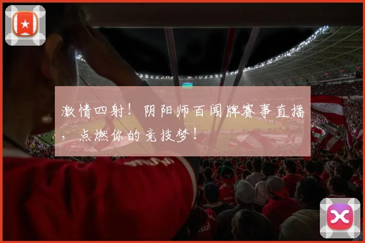 激情四射！阴阳师百闻牌赛事直播，点燃你的竞技梦！
