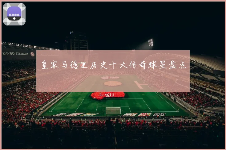 皇家马德里历史十大传奇球星盘点