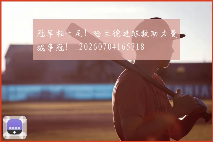 冠军相十足!哈兰德进球数助力曼城争冠!_20260704165718
