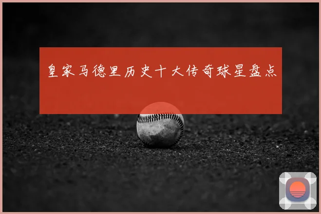 皇家马德里历史十大传奇球星盘点