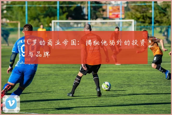 C罗的商业帝国：揭秘他场外的投资与品牌
