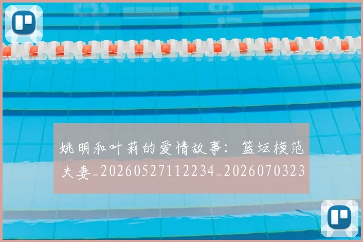 姚明和叶莉的爱情故事：篮坛模范夫妻_20260527112234_20260703232603
