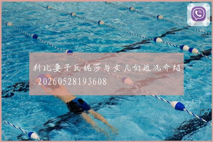 科比妻子瓦妮莎与女儿们近况介绍_20260528193608