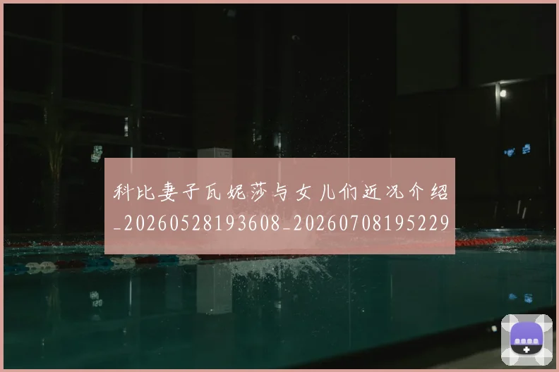 科比妻子瓦妮莎与女儿们近况介绍_20260528193608_20260708195229_20260802165259
