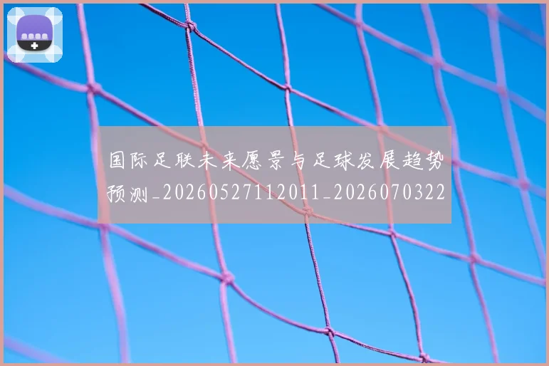 国际足联未来愿景与足球发展趋势预测_20260527112011_20260703225046