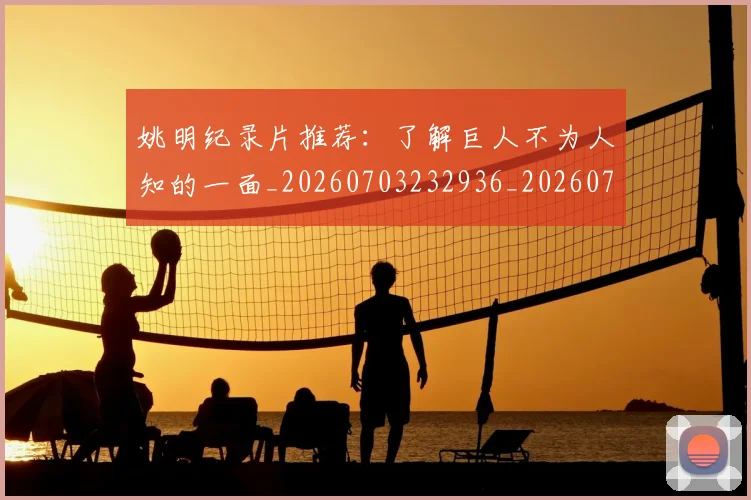 姚明纪录片推荐：了解巨人不为人知的一面_20260703232936_20260720192213