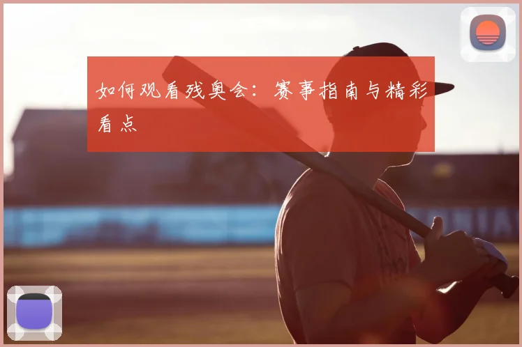 如何观看残奥会：赛事指南与精彩看点
