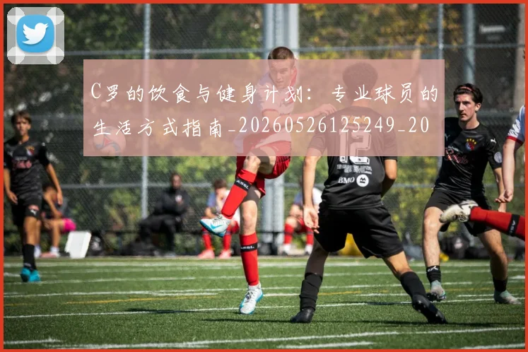 C罗的饮食与健身计划:专业球员的生活方式指南_20260526125249_20260701213833_20260712052825