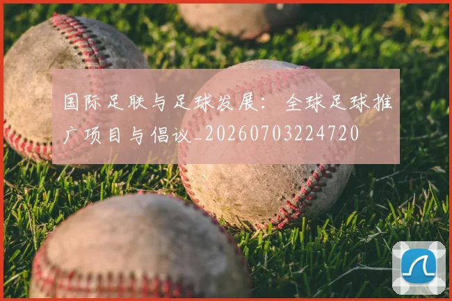 国际足联与足球发展:全球足球推广项目与倡议_20260703224720