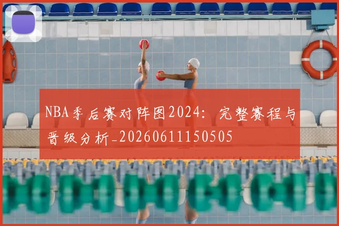NBA季后赛对阵图2024：完整赛程与晋级分析_20260611150505