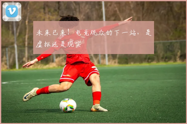 未来已来！电竞观众的下一站，是虚拟还是现实