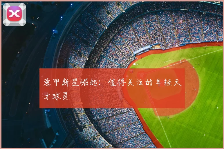 意甲新星崛起：值得关注的年轻天才球员