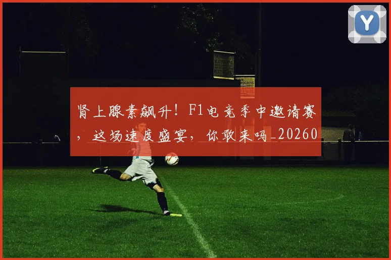 肾上腺素飙升！F1电竞季中邀请赛，这场速度盛宴，你敢来吗_20260710004333