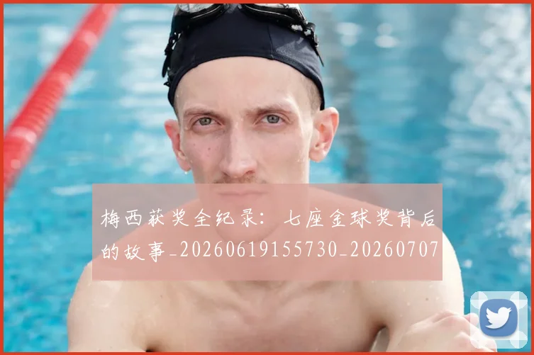 梅西获奖全纪录：七座金球奖背后的故事_20260619155730_20260707145245