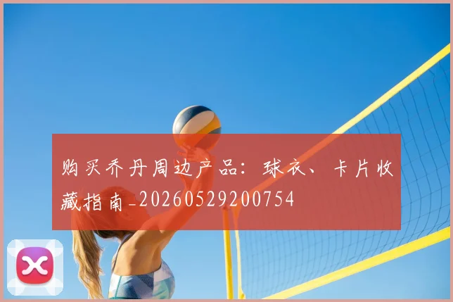 购买乔丹周边产品:球衣、卡片收藏指南_20260529200754