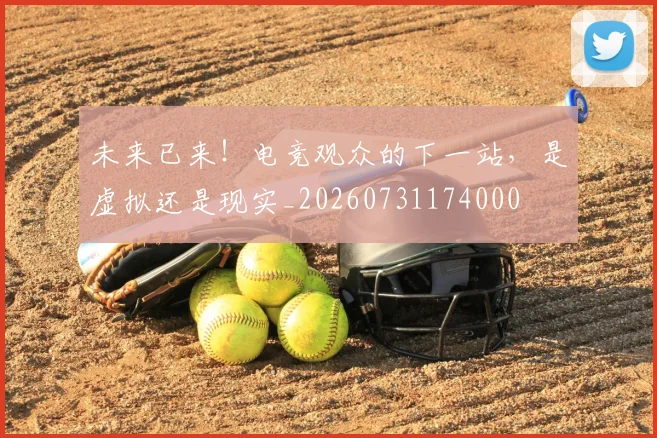 未来已来！电竞观众的下一站，是虚拟还是现实_20260731174000