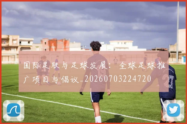 国际足联与足球发展:全球足球推广项目与倡议_20260703224720