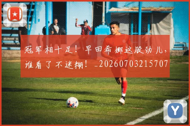 冠军相十足!早田希娜这股劲儿,谁看了不迷糊!_20260703215707