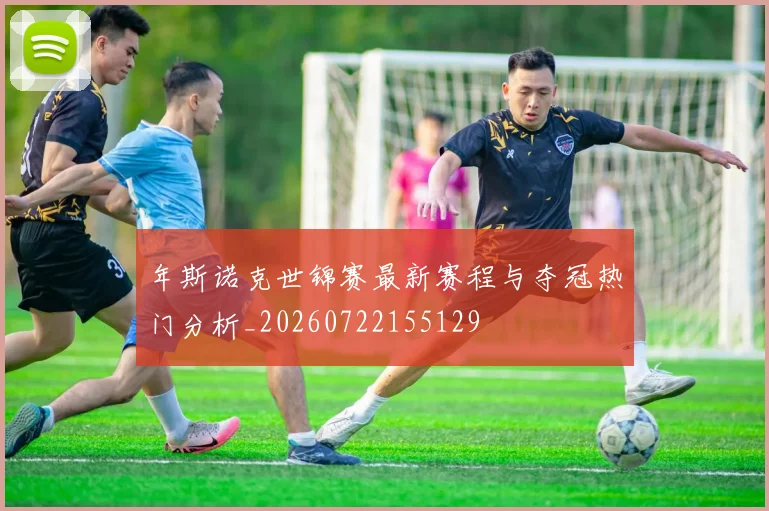 年斯诺克世锦赛最新赛程与夺冠热门分析_20260722155129