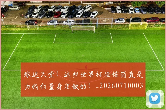 球迷天堂！这些世界杯场馆简直是为我们量身定做的！_20260710003007_20260802160921