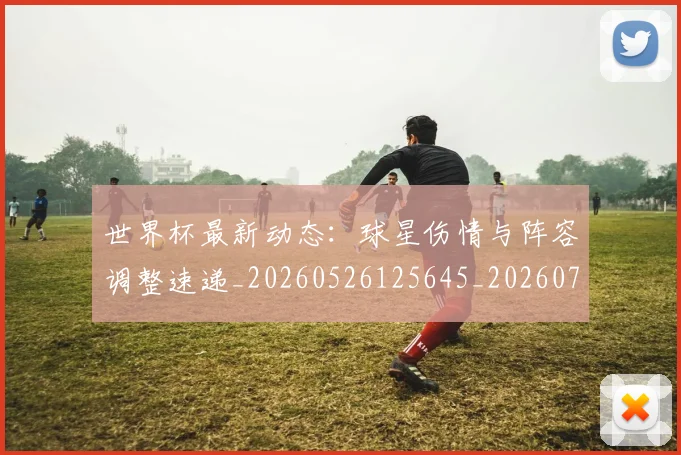 世界杯最新动态:球星伤情与阵容调整速递_20260526125645_20260715191144