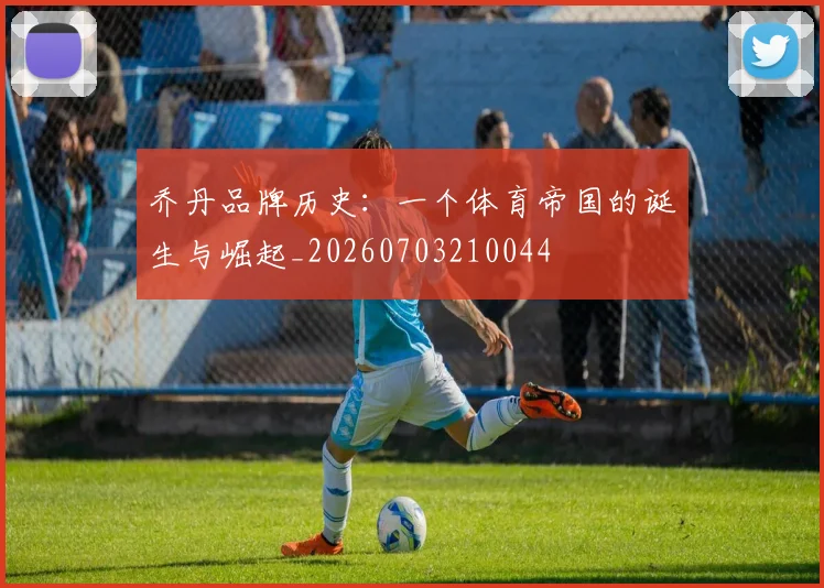 乔丹品牌历史:一个体育帝国的诞生与崛起_20260703210044