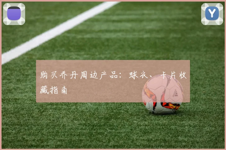 购买乔丹周边产品：球衣、卡片收藏指南