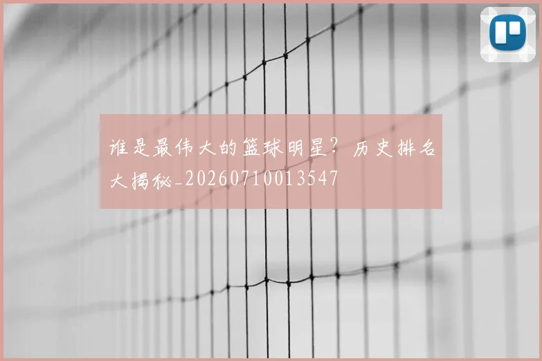 谁是最伟大的篮球明星？历史排名大揭秘_20260710013547