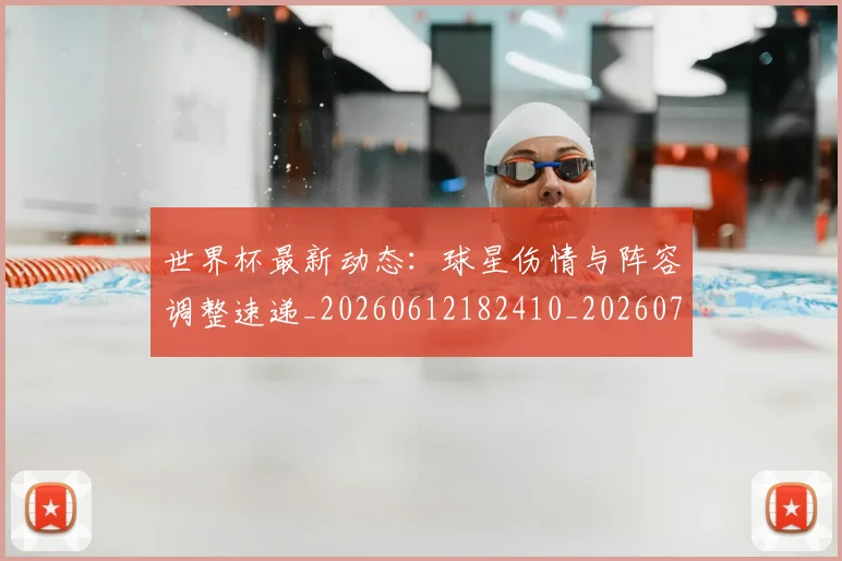 世界杯最新动态：球星伤情与阵容调整速递_20260612182410_20260702174139