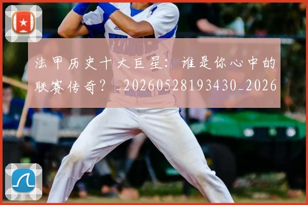 法甲历史十大巨星：谁是你心中的联赛传奇？_20260528193430_20260707153257