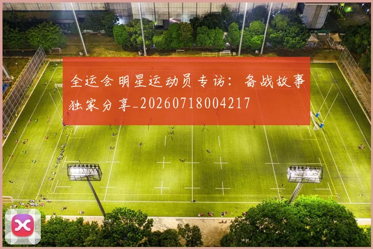 全运会明星运动员专访：备战故事独家分享_20260718004217