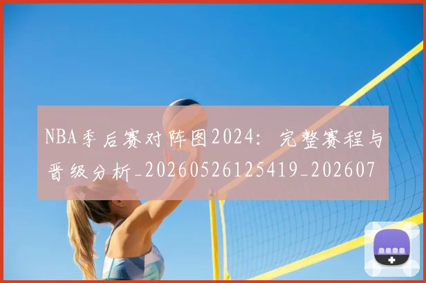 NBA季后赛对阵图2024：完整赛程与晋级分析_20260526125419_20260701215849_20260714211107