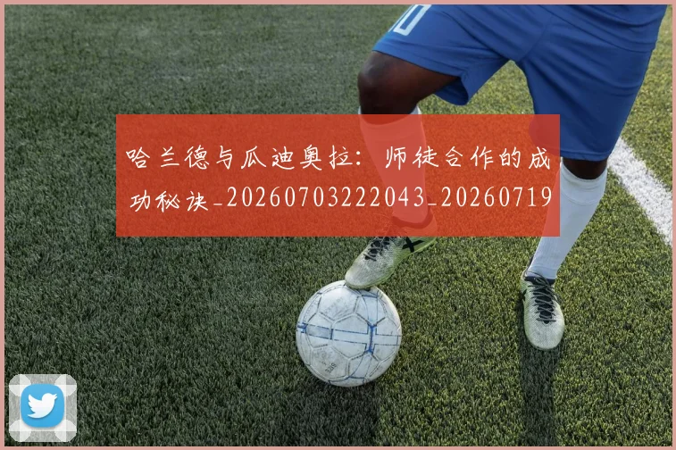 哈兰德与瓜迪奥拉：师徒合作的成功秘诀_20260703222043_20260719155627