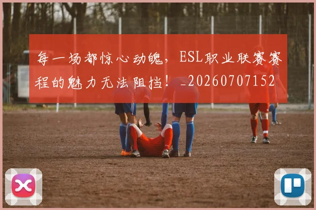 每一场都惊心动魄，ESL职业联赛赛程的魅力无法阻挡！_20260707152845_20260801170911