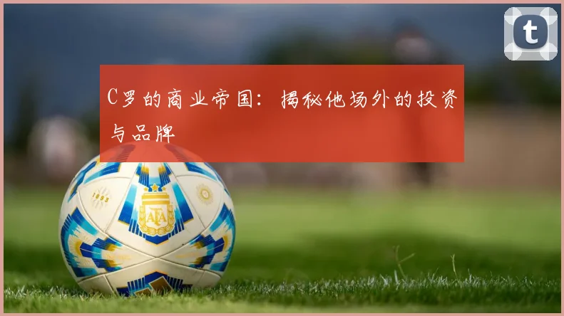 C罗的商业帝国:揭秘他场外的投资与品牌