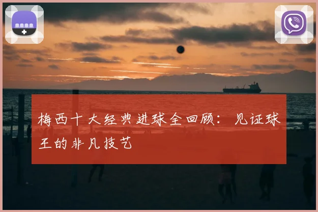 梅西十大经典进球全回顾:见证球王的非凡技艺